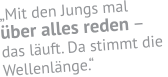 „Mit den Jungs mal über alles reden – das läuft. Da stimmt die  Wellenlänge.“