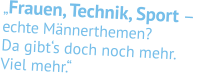 „Frauen, Technik, Sport –   echte Männer themen? Da gibt‘s doch noch mehr.  Viel mehr.“