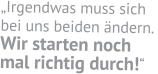 „Irgendwas muss sich  bei uns beiden ändern.  Wir starten noch  mal richtig durch!“