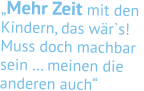 „Mehr Zeit mit den  Kindern, das wär`s!  Muss doch machbar  sein … meinen die  anderen auch“