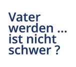 Vater  werden ... ist nicht  schwer ?