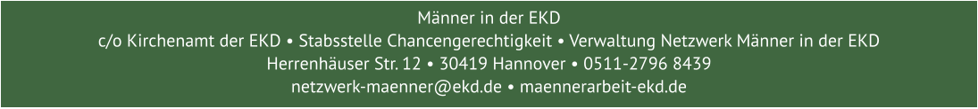 Männer in der EKD  c/o Kirchenamt der EKD • Stabsstelle Chancengerechtigkeit • Verwaltung Netzwerk Männer in der EKD Herrenhäuser Str. 12 • 30419 Hannover • 0511-2796 8439 netzwerk-maenner@ekd.de • maennerarbeit-ekd.de